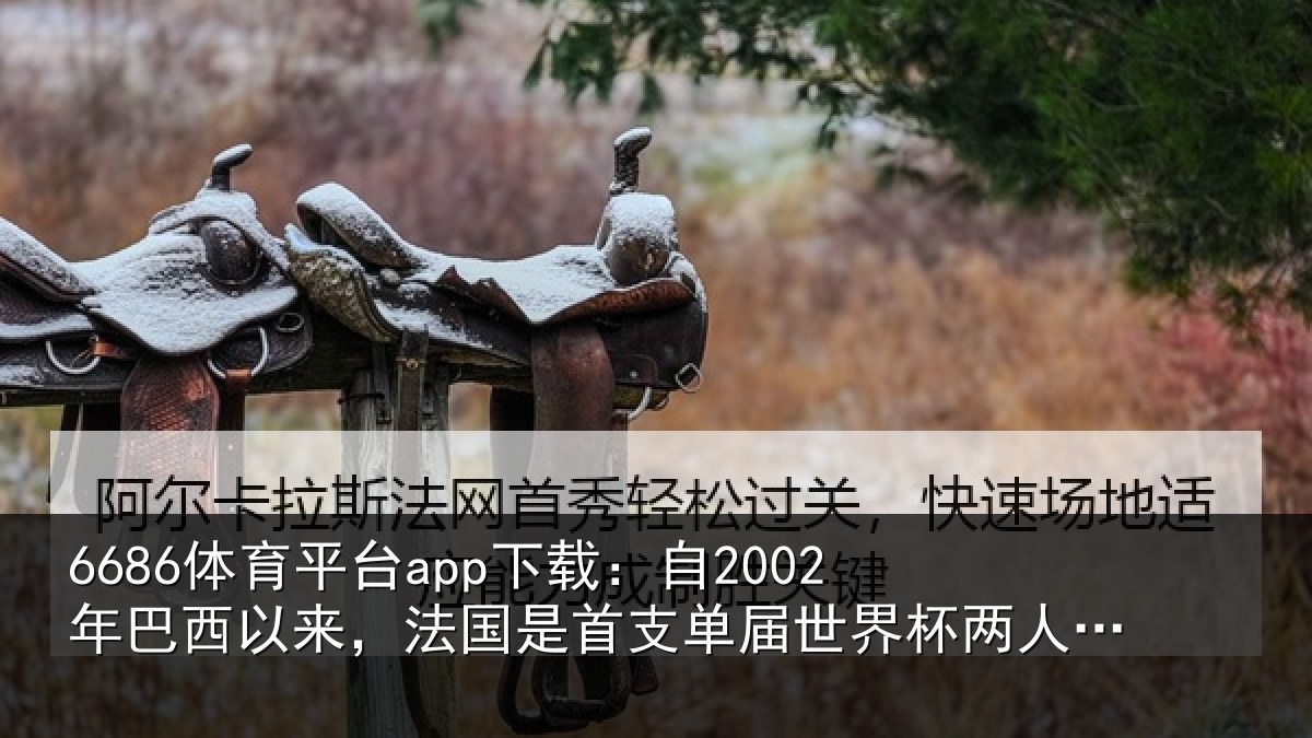 6686体育平台app下载：自2002年巴西以来，法国是首支相关情况球5+的球队