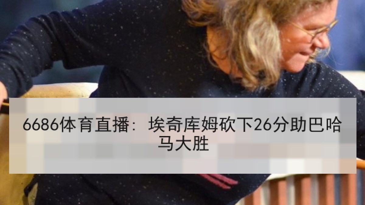 6686体育直播: 埃奇库姆砍下26分助巴哈马大胜 6686体育直播: 埃奇库姆砍下26分助巴哈马大胜