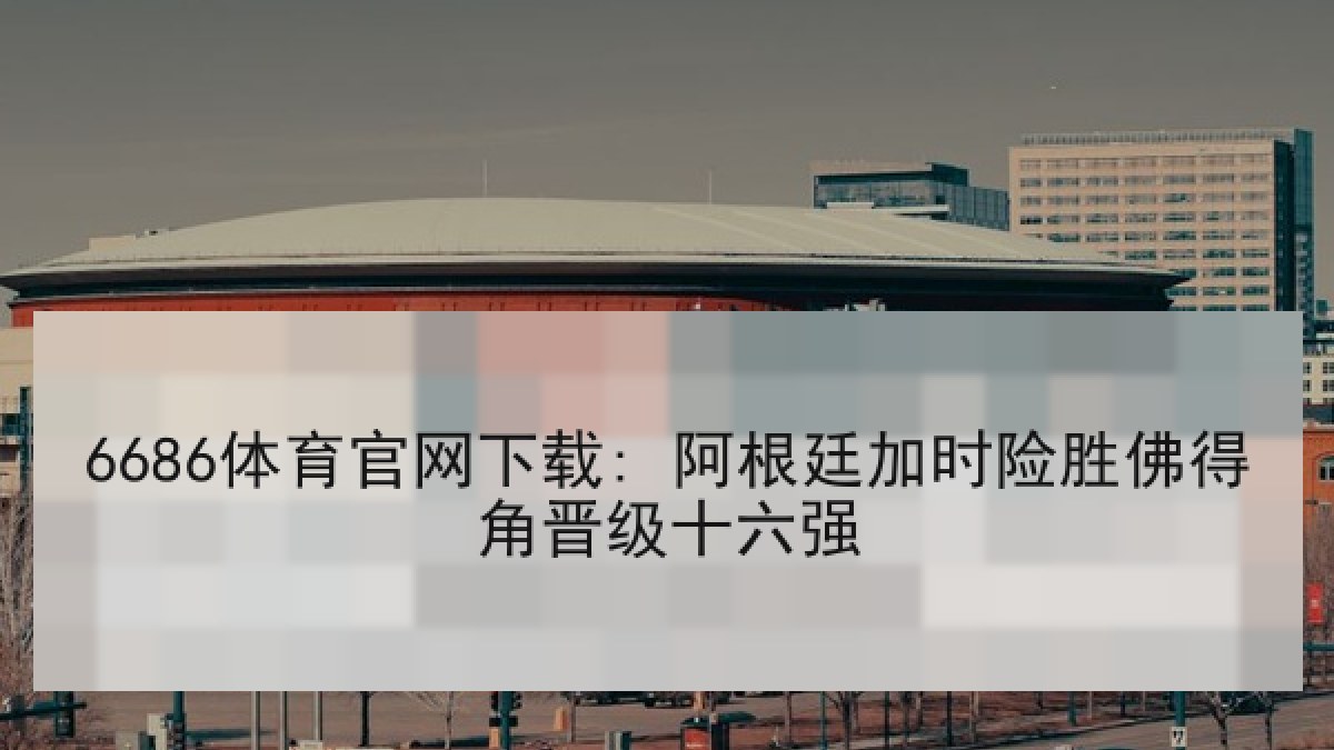6686体育官网下载: 阿根廷加时险胜佛得角晋级十六强 6686体育官网下载: 阿根廷加时险胜佛得角晋级十六强