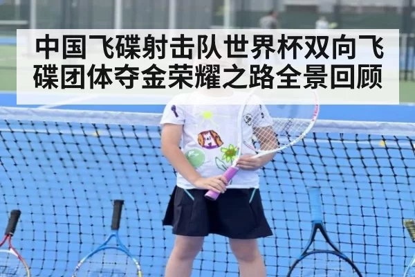 中国飞碟射击队世界杯双向飞碟团体夺金荣耀之路全景回顾