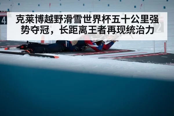 克莱博越野滑雪世界杯五十公里强势夺冠,长距离王者再现统治力