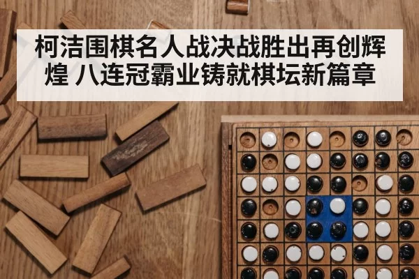 柯洁围棋名人战决战胜出再创辉煌 八连冠霸业铸就棋坛新篇章