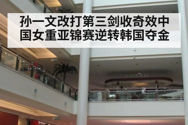 孙一文改打第三剑收奇效中国女重亚锦赛逆转韩国夺金