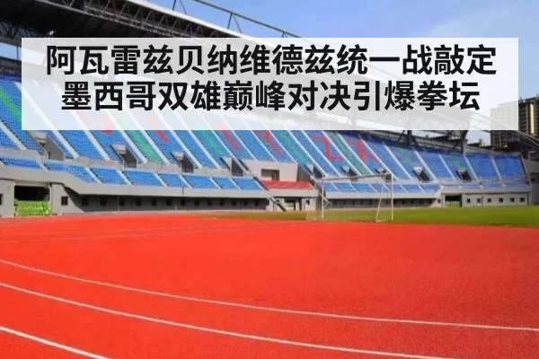 阿瓦雷兹贝纳维德兹统一战敲定 墨西哥双雄巅峰对决引爆拳坛