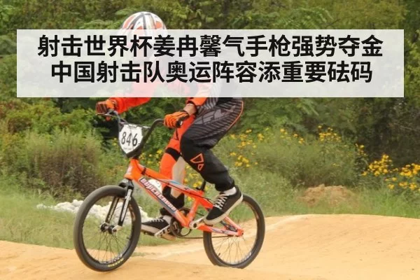 射击世界杯姜冉馨气手枪强势夺金 中国射击队奥运阵容添重要砝码