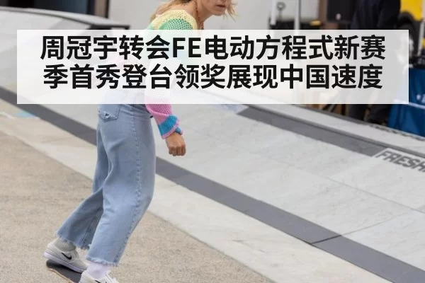 周冠宇转会FE电动方程式新赛季首秀登台领奖展现中国速度