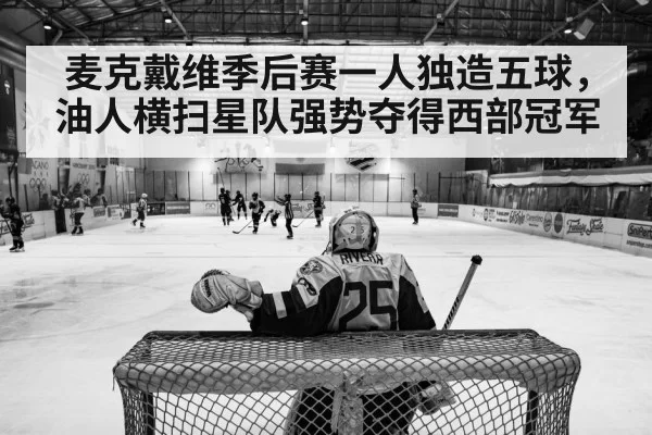 麦克戴维季后赛一人独造五球，油人横扫星队强势夺得西部冠军
