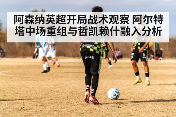 阿森纳英超开局战术观察 阿尔特塔中场重组与哲凯赖什融入分析