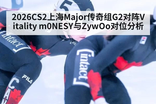 2026CS2上海Major传奇组G2对阵Vitality m0NESY与ZywOo对位分析